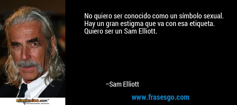 No quiero ser conocido como un símbolo sexual. Hay un gran estigma que va con esa etiqueta. Quiero ser un Sam Elliott. – Sam Elliott