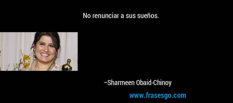 No renunciar a sus sueños. – Sharmeen Obaid-Chinoy