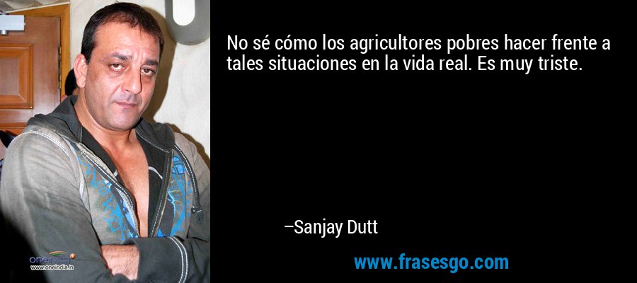 No sé cómo los agricultores pobres hacer frente a tales situaciones en la vida real. Es muy triste. – Sanjay Dutt