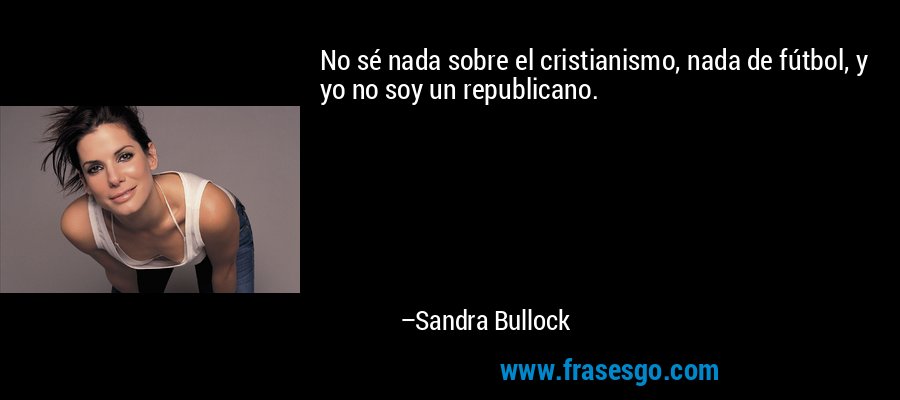 No sé nada sobre el cristianismo, nada de fútbol, ​​y yo no soy un republicano. – Sandra Bullock