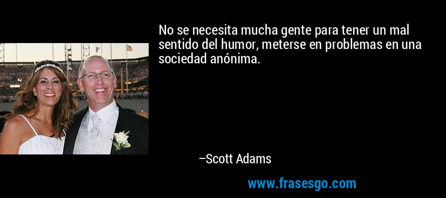 No se necesita mucha gente para tener un mal sentido del humor, meterse en problemas en una sociedad anónima. – Scott Adams