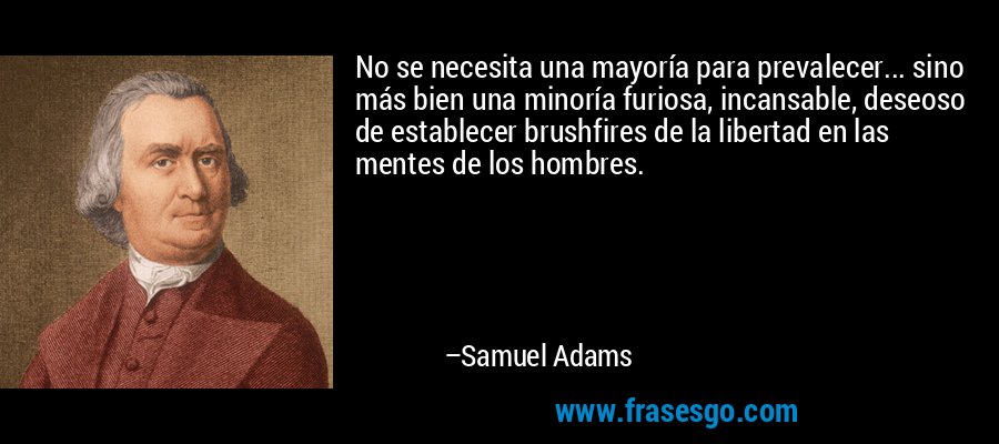 No se necesita una mayoría para prevalecer... sino más bien una minoría furiosa, incansable, deseoso de establecer brushfires de la libertad en las mentes de los hombres. – Samuel Adams