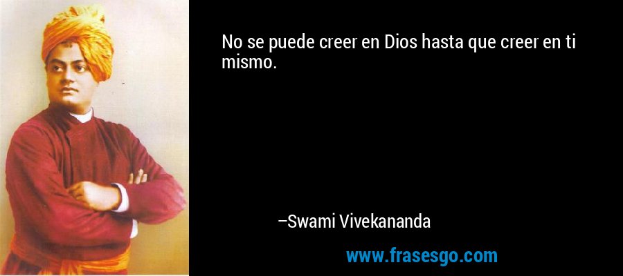 No se puede creer en Dios hasta que creer en ti mismo. – Swami Vivekananda