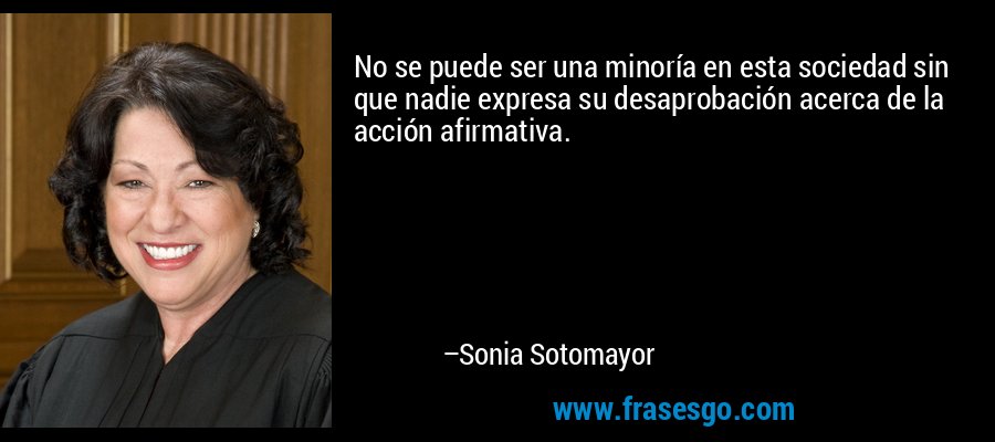 No se puede ser una minoría en esta sociedad sin que nadie expresa su desaprobación acerca de la acción afirmativa. – Sonia Sotomayor