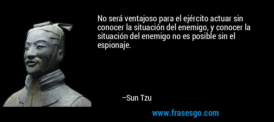 No será ventajoso para el ejército actuar sin conocer la situación del enemigo, y conocer la situación del enemigo no es posible sin el espionaje. – Sun Tzu