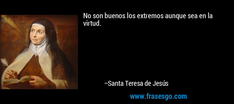 No son buenos los extremos aunque sea en la virtud. – Santa Teresa de Jesús