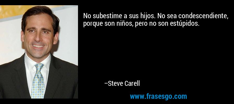 No subestime a sus hijos. No sea condescendiente, porque son niños, pero no son estúpidos. – Steve Carell