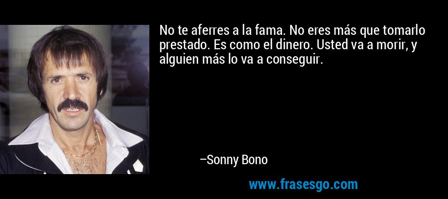 No te aferres a la fama. No eres más que tomarlo prestado. Es como el dinero. Usted va a morir, y alguien más lo va a conseguir. – Sonny Bono