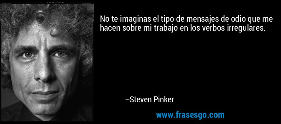 No te imaginas el tipo de mensajes de odio que me hacen sobre mi trabajo en los verbos irregulares. – Steven Pinker