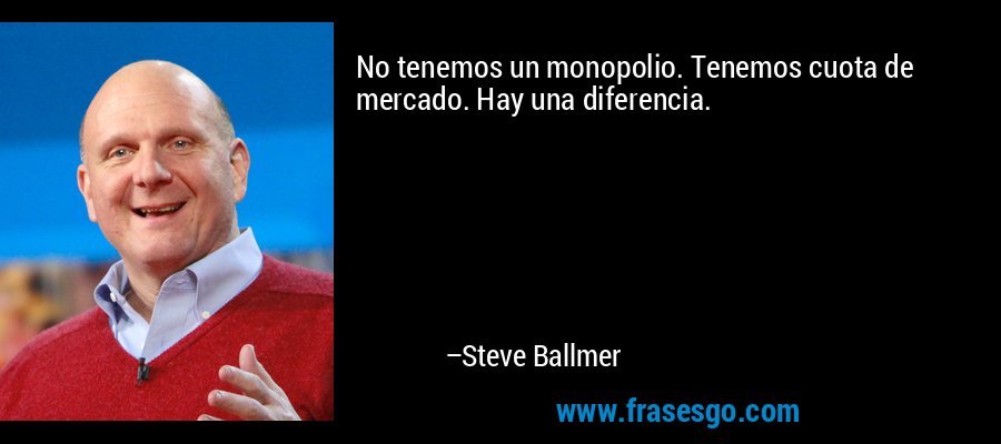 No tenemos un monopolio. Tenemos cuota de mercado. Hay una diferencia. – Steve Ballmer