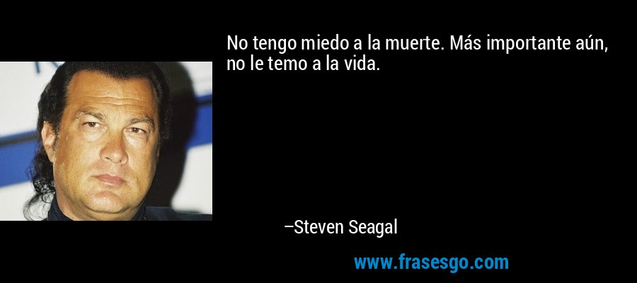 No tengo miedo a la muerte. Más importante aún, no le temo a la vida. – Steven Seagal