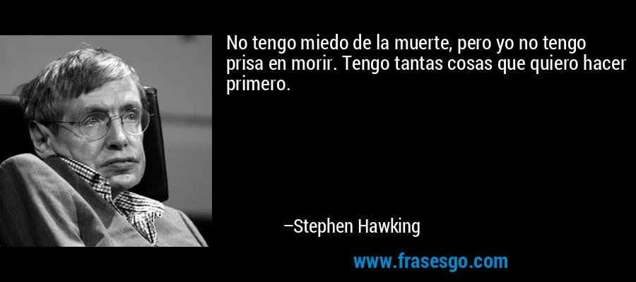 No tengo miedo de la muerte, pero yo no tengo prisa en morir. Tengo tantas cosas que quiero hacer primero. – Stephen Hawking