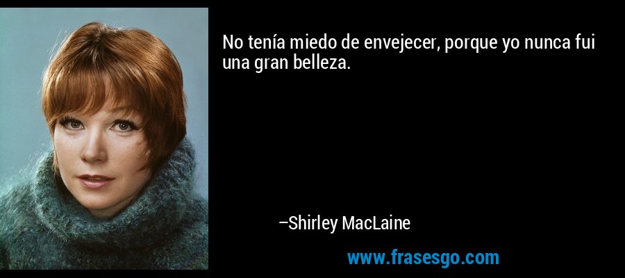 No tenía miedo de envejecer, porque yo nunca fui una gran belleza. – Shirley MacLaine