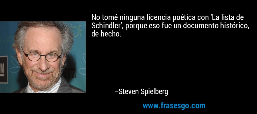 No tomé ninguna licencia poética con 'La lista de Schindler', porque eso fue un documento histórico, de hecho. – Steven Spielberg