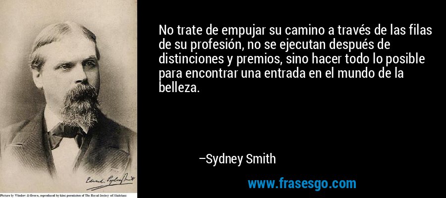 No trate de empujar su camino a través de las filas de su profesión, no se ejecutan después de distinciones y premios, sino hacer todo lo posible para encontrar una entrada en el mundo de la belleza. – Sydney Smith