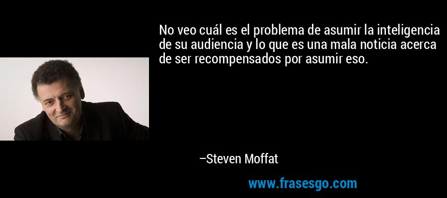 No veo cuál es el problema de asumir la inteligencia de su audiencia y lo que es una mala noticia acerca de ser recompensados ​​por asumir eso. – Steven Moffat