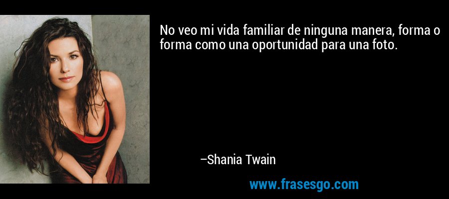 No veo mi vida familiar de ninguna manera, forma o forma como una oportunidad para una foto. – Shania Twain