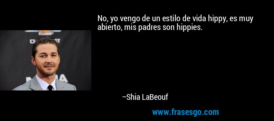 No, yo vengo de un estilo de vida hippy, es muy abierto, mis padres son hippies. – Shia LaBeouf