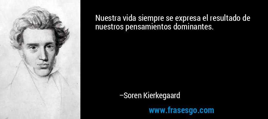Nuestra vida siempre se expresa el resultado de nuestros pensamientos dominantes. – Soren Kierkegaard