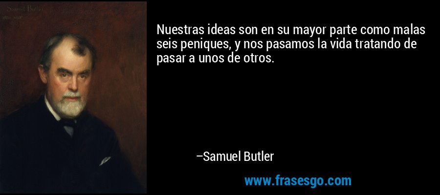 Nuestras ideas son en su mayor parte como malas seis peniques, y nos pasamos la vida tratando de pasar a unos de otros. – Samuel Butler