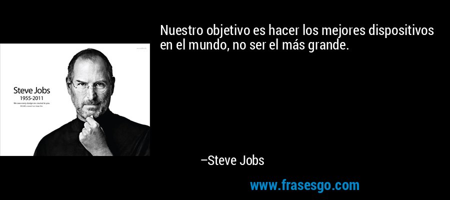 Nuestro objetivo es hacer los mejores dispositivos en el mundo, no ser el más grande. – Steve Jobs