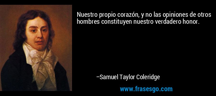Nuestro propio corazón, y no las opiniones de otros hombres constituyen nuestro verdadero honor. – Samuel Taylor Coleridge