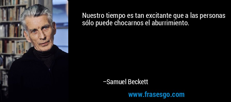 Nuestro tiempo es tan excitante que a las personas sólo puede chocarnos el aburrimiento. – Samuel Beckett