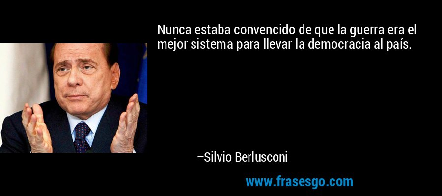 Nunca estaba convencido de que la guerra era el mejor sistema para llevar la democracia al país. – Silvio Berlusconi
