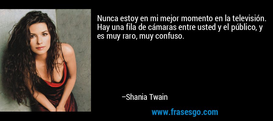 Nunca estoy en mi mejor momento en la televisión. Hay una fila de cámaras entre usted y el público, y es muy raro, muy confuso. – Shania Twain