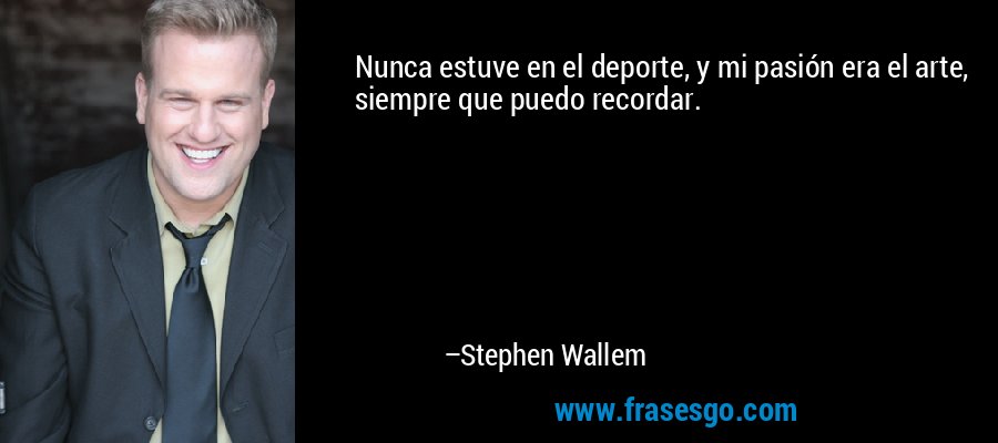 Nunca estuve en el deporte, y mi pasión era el arte, siempre que puedo recordar. – Stephen Wallem