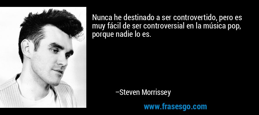Nunca he destinado a ser controvertido, pero es muy fácil de ser controversial en la música pop, porque nadie lo es. – Steven Morrissey