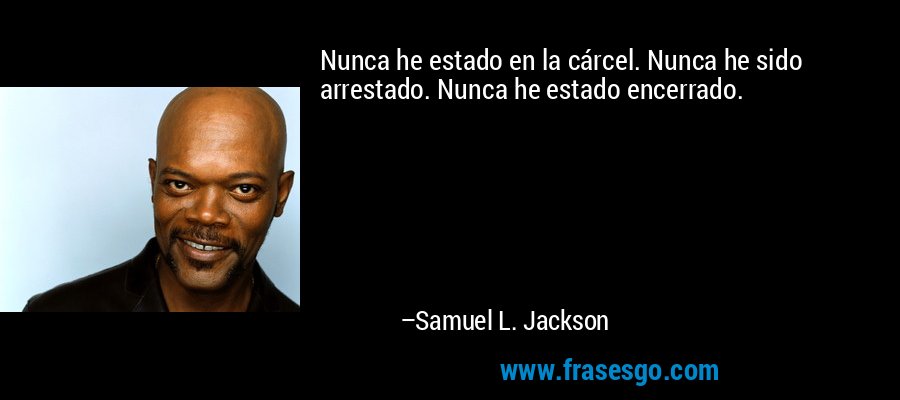 Nunca he estado en la cárcel. Nunca he sido arrestado. Nunca he estado encerrado. – Samuel L. Jackson