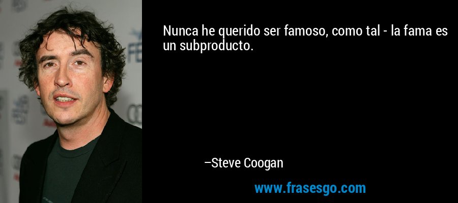 Nunca he querido ser famoso, como tal - la fama es un subproducto. – Steve Coogan