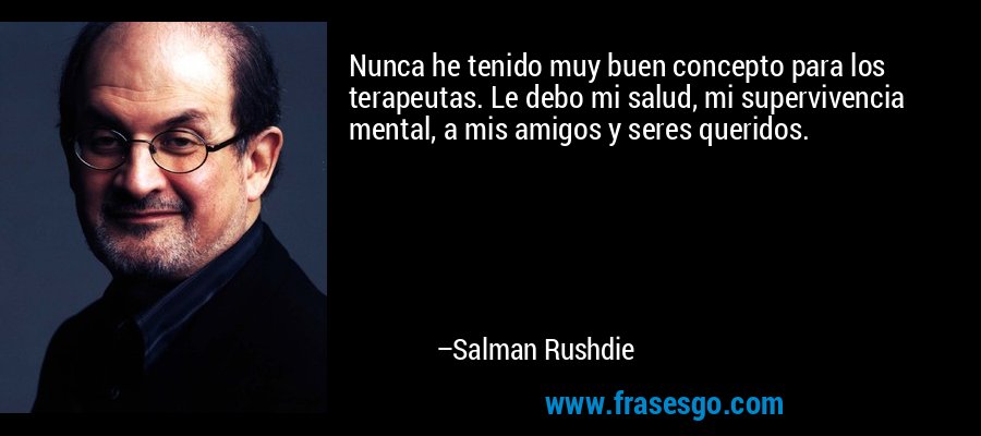 Nunca he tenido muy buen concepto para los terapeutas. Le debo mi salud, mi supervivencia mental, a mis amigos y seres queridos. – Salman Rushdie