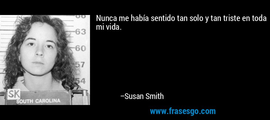 Nunca me había sentido tan solo y tan triste en toda mi vida. – Susan Smith