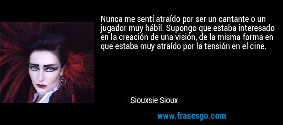 Nunca me sentí atraído por ser un cantante o un jugador muy hábil. Supongo que estaba interesado en la creación de una visión, de la misma forma en que estaba muy atraído por la tensión en el cine. – Siouxsie Sioux