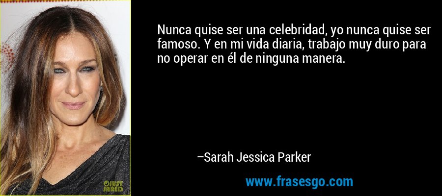 Nunca quise ser una celebridad, yo nunca quise ser famoso. Y en mi vida diaria, trabajo muy duro para no operar en él de ninguna manera. – Sarah Jessica Parker