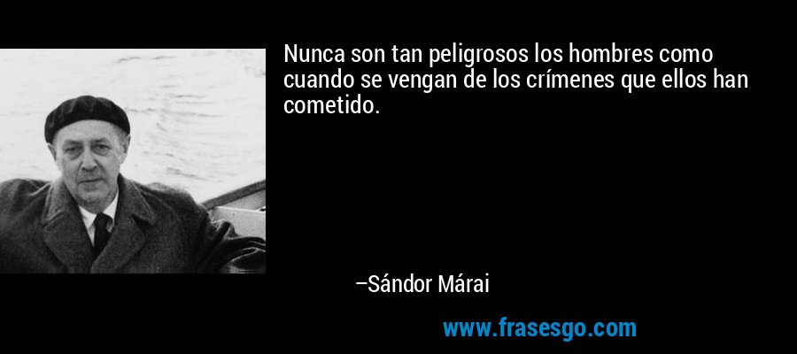 Nunca son tan peligrosos los hombres como cuando se vengan de los crímenes que ellos han cometido. – Sándor Márai