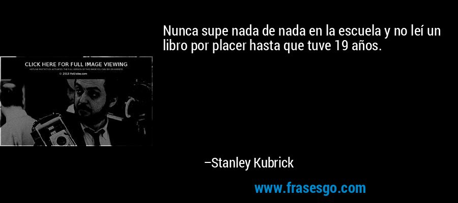 Nunca supe nada de nada en la escuela y no leí un libro por placer hasta que tuve 19 años. – Stanley Kubrick