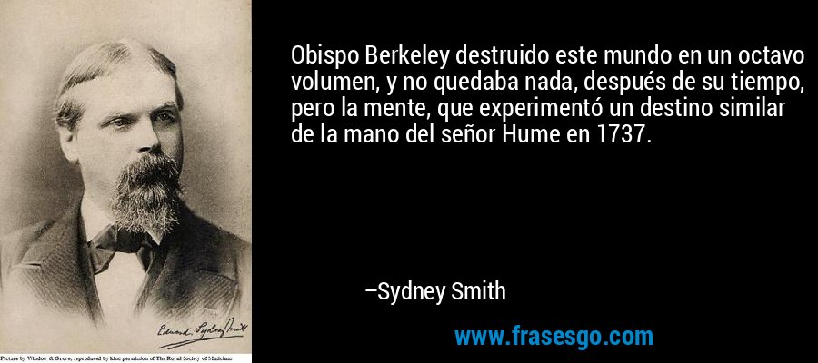 Obispo Berkeley destruido este mundo en un octavo volumen, y no quedaba nada, después de su tiempo, pero la mente, que experimentó un destino similar de la mano del señor Hume en 1737. – Sydney Smith