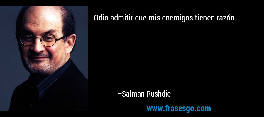 Odio admitir que mis enemigos tienen razón. – Salman Rushdie