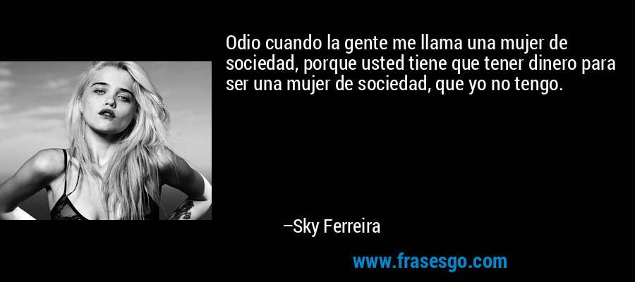 Odio cuando la gente me llama una mujer de sociedad, porque usted tiene que tener dinero para ser una mujer de sociedad, que yo no tengo. – Sky Ferreira