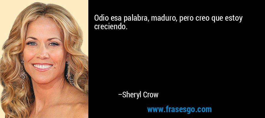 Odio esa palabra, maduro, pero creo que estoy creciendo. – Sheryl Crow