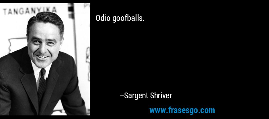 Odio goofballs. – Sargent Shriver
