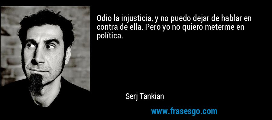 Odio la injusticia, y no puedo dejar de hablar en contra de ella. Pero yo no quiero meterme en política. – Serj Tankian