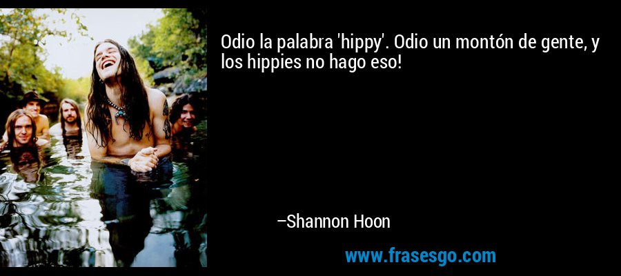 Odio la palabra 'hippy'. Odio un montón de gente, y los hippies no hago eso! – Shannon Hoon