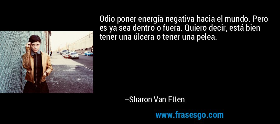 Odio poner energía negativa hacia el mundo. Pero es ya sea dentro o fuera. Quiero decir, está bien tener una úlcera o tener una pelea. – Sharon Van Etten