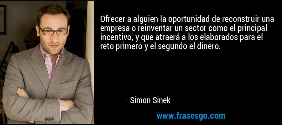 Ofrecer a alguien la oportunidad de reconstruir una empresa o reinventar un sector como el principal incentivo, y que atraerá a los elaborados para el reto primero y el segundo el dinero. – Simon Sinek