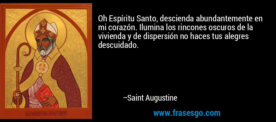 Oh Espíritu Santo, descienda abundantemente en mi corazón. Ilumina los rincones oscuros de la vivienda y de dispersión no haces tus alegres descuidado. – Saint Augustine