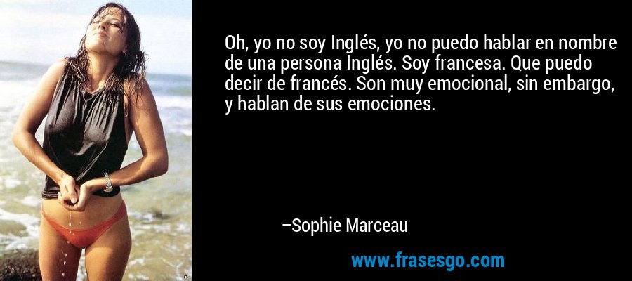 Oh, yo no soy Inglés, yo no puedo hablar en nombre de una persona Inglés. Soy francesa. Que puedo decir de francés. Son muy emocional, sin embargo, y hablan de sus emociones. – Sophie Marceau